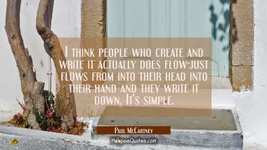 I think people who create and write it actually does flow-just flows from into their head into thei