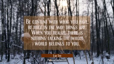 Be content with what you have, rejoice in the way things are. When you realize there is nothing lac
