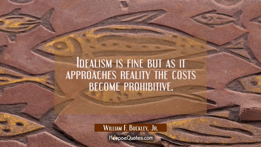 Idealism is fine but as it approaches reality the costs become prohibitive. William F. Buckley, Jr. Quotes
