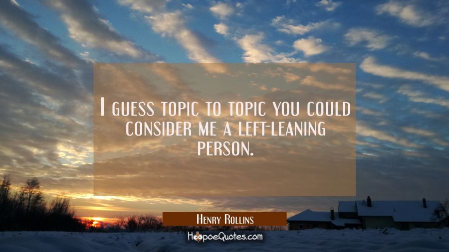 I guess topic to topic you could consider me a left-leaning person. Henry Rollins Quotes