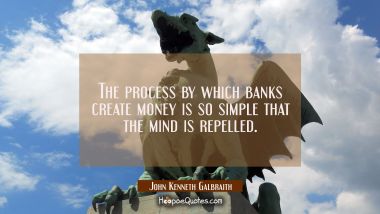 The process by which banks create money is so simple that the mind is repelled. John Kenneth Galbraith Quotes