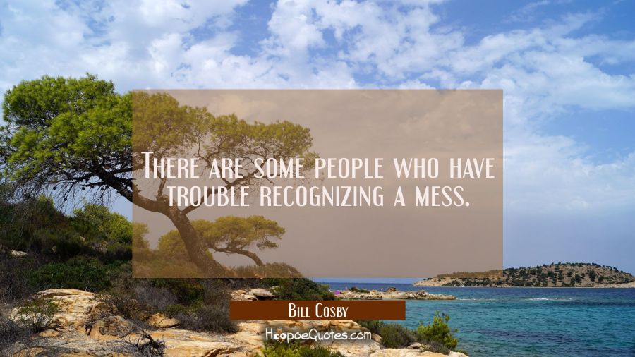 There are some people who have trouble recognizing a mess. Bill Cosby Quotes