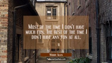 Most of the time I don&#039;t have much fun. The rest of the time I don&#039;t have any fun at all. Woody Allen Quotes