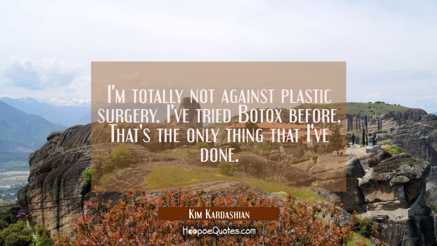 I'm totally not against plastic surgery. I've tried Botox before. That's the only thing that I've d Kim Kardashian Quotes