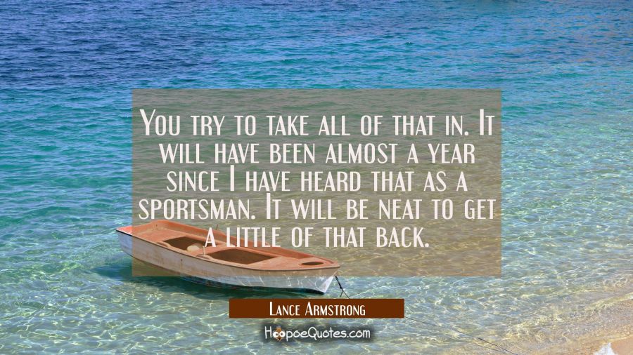 You try to take all of that in. It will have been almost a year since I have heard that as a sports Lance Armstrong Quotes