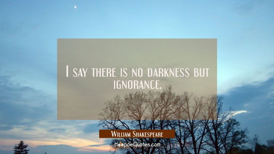 I say there is no darkness but ignorance. William Shakespeare Quotes