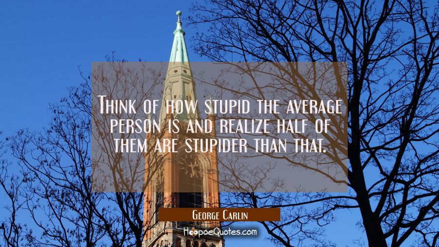 Think of how stupid the average person is and realize half of them are stupider than that. George Carlin Quotes