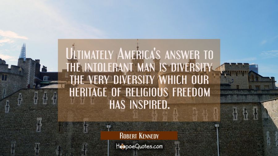 Ultimately America's answer to the intolerant man is diversity the very diversity which our heritag Robert Kennedy Quotes