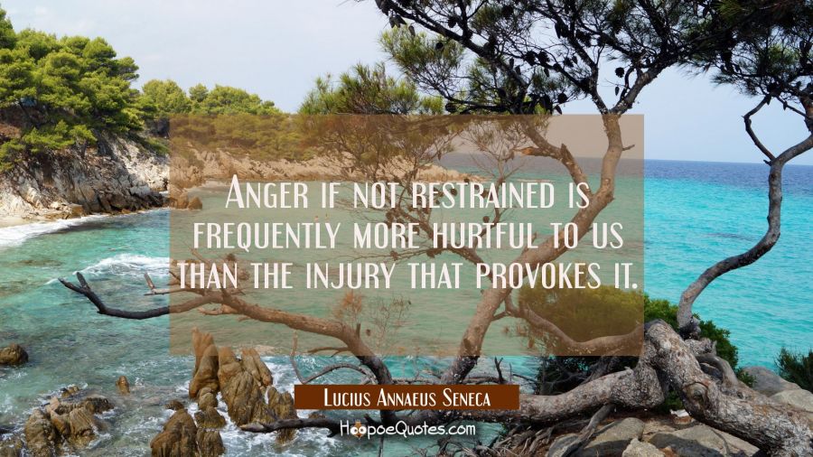 Anger if not restrained is frequently more hurtful to us than the injury that provokes it. Lucius Annaeus Seneca Quotes