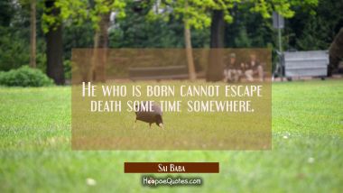 He who is born cannot escape death some time somewhere. Sai Baba Quotes