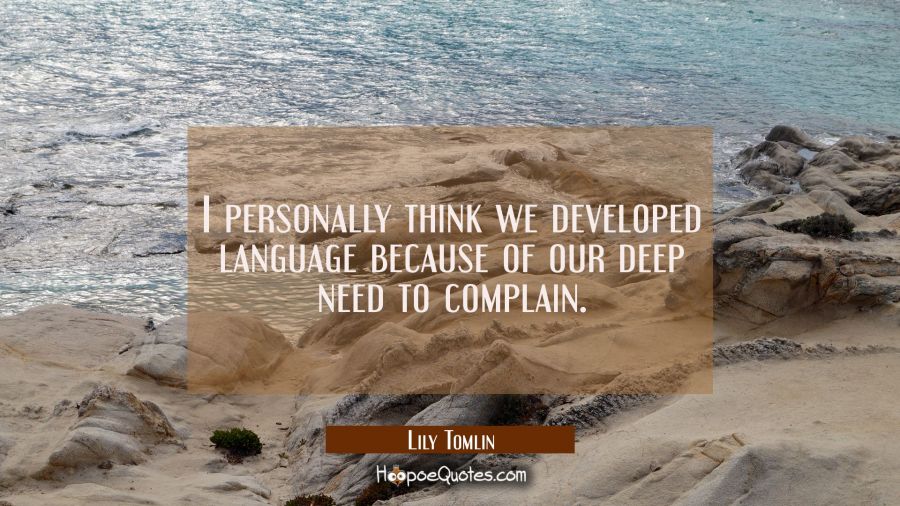 I personally think we developed language because of our deep need to complain. Lily Tomlin Quotes