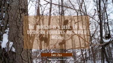 The thought is a deed. Of all deeds she fertilizes the world most.