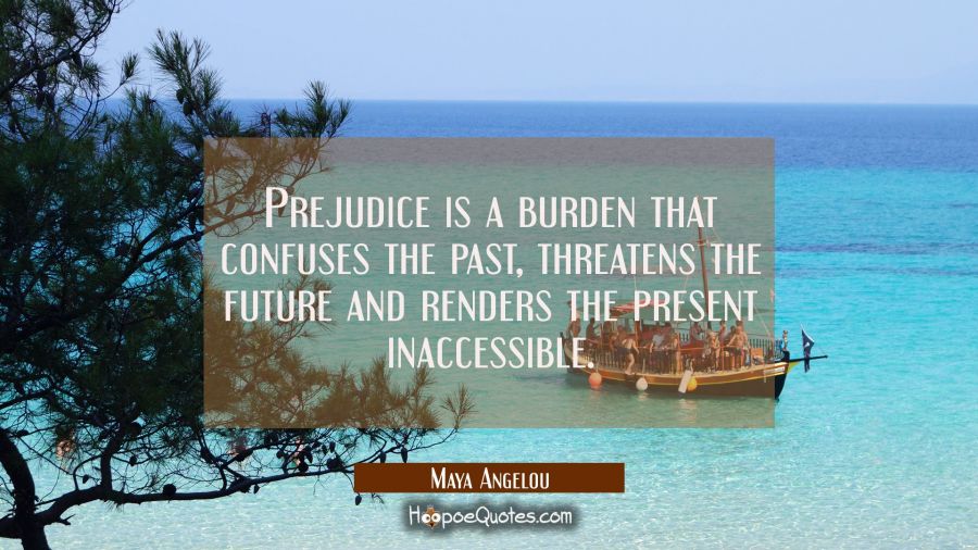 Prejudice is a burden that confuses the past threatens the future and renders the present inaccessi Maya Angelou Quotes