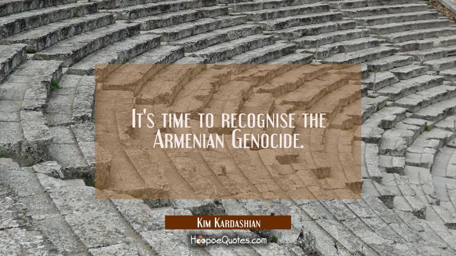 It's time to recognise the Armenian Genocide. Kim Kardashian Quotes