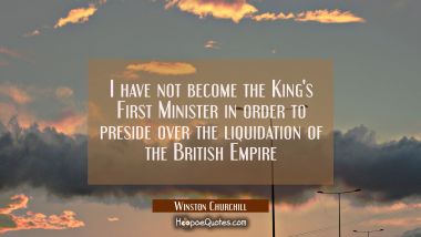 I have not become the King&#039;s First Minister in order to preside over the liquidation of the British