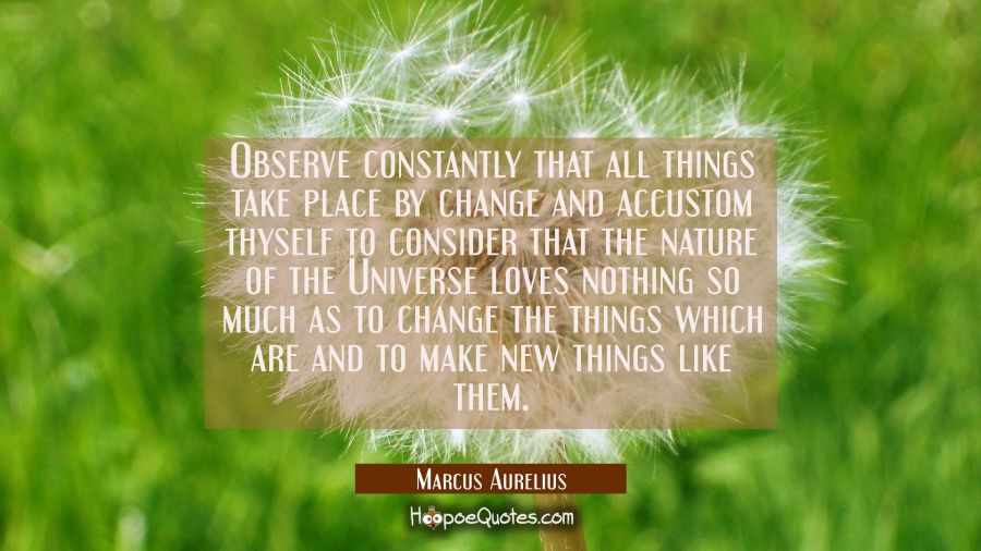 Observe constantly that all things take place by change and accustom thyself to consider that the n Marcus Aurelius Quotes