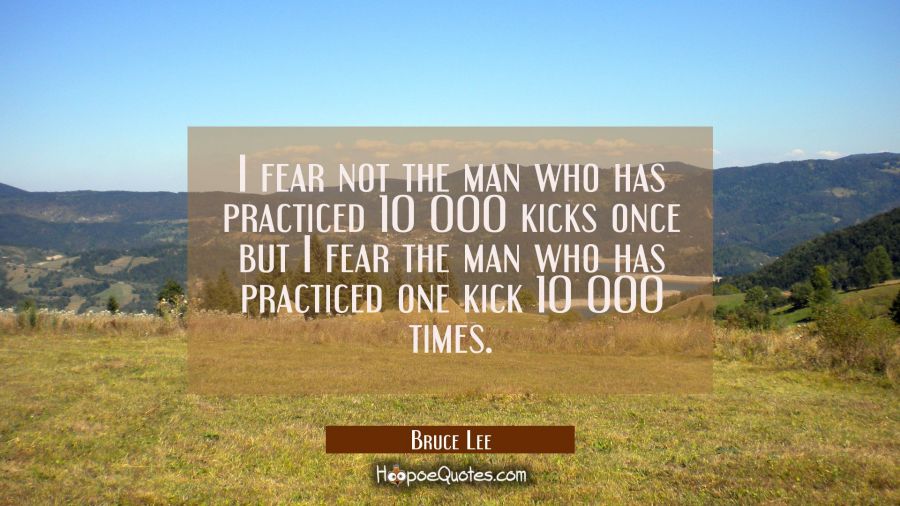 I fear not the man who has practiced 10 000 kicks once but I fear the man who has practiced one kic Bruce Lee Quotes
