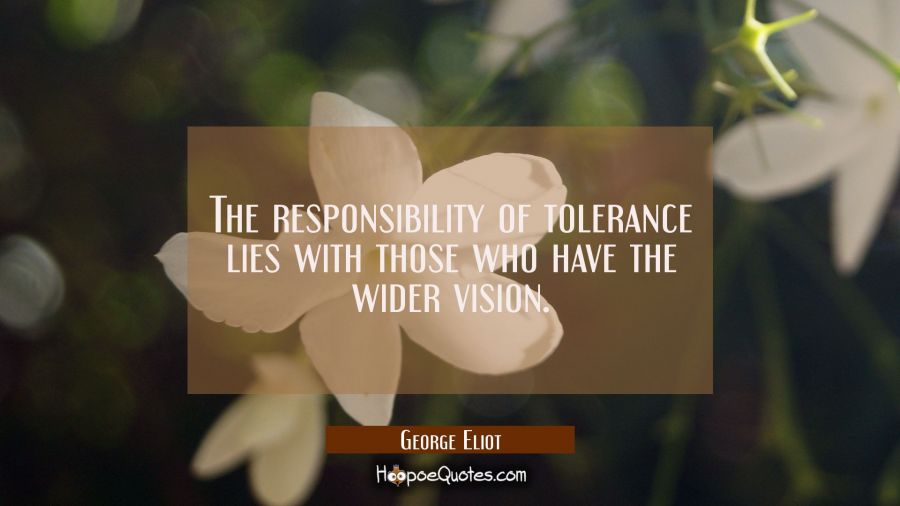 The responsibility of tolerance lies with those who have the wider vision. George Eliot Quotes