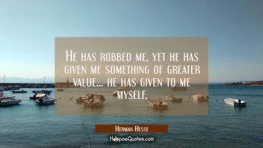 He has robbed me, yet he has given me something of greater value . . . he has given to me myself. Herman Hesse Quotes