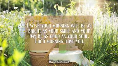 I wish your morning will be as bright as your smile and your day be as good as your soul. Good morning, love you. Good Morning Quotes