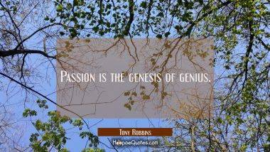 Passion is the genesis of genius.