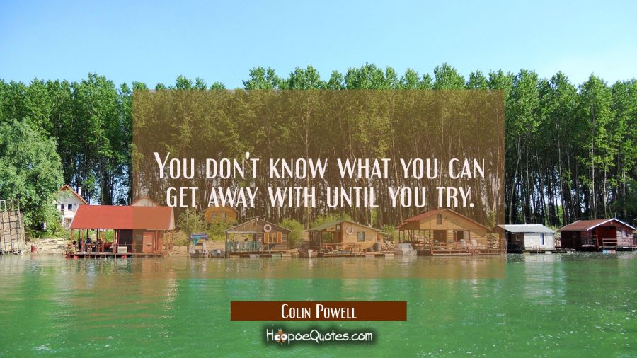 You don't know what you can get away with until you try. Colin Powell Quotes