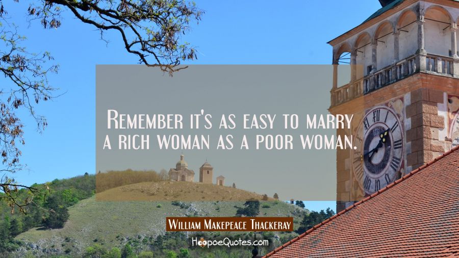 Remember it's as easy to marry a rich woman as a poor woman. William Makepeace Thackeray Quotes