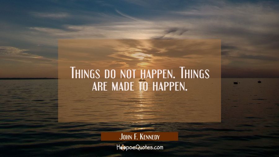 Things do not happen. Things are made to happen. John F. Kennedy Quotes