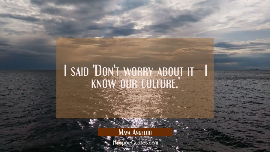 I said 'Don't worry about it -- I know our culture.' Maya Angelou Quotes