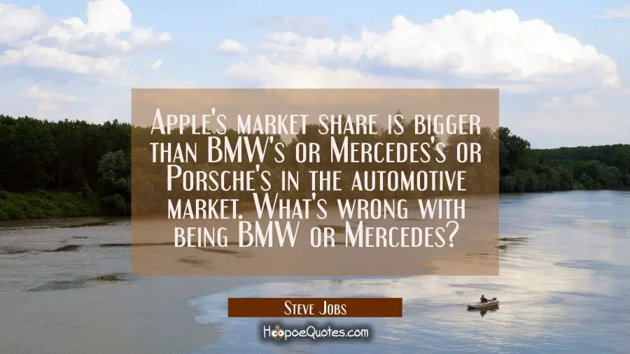 Apple&#039;s market share is bigger than BMW&#039;s or Mercedes&#039;s or Porsche&#039;s in the automotive market. What Steve Jobs Quotes