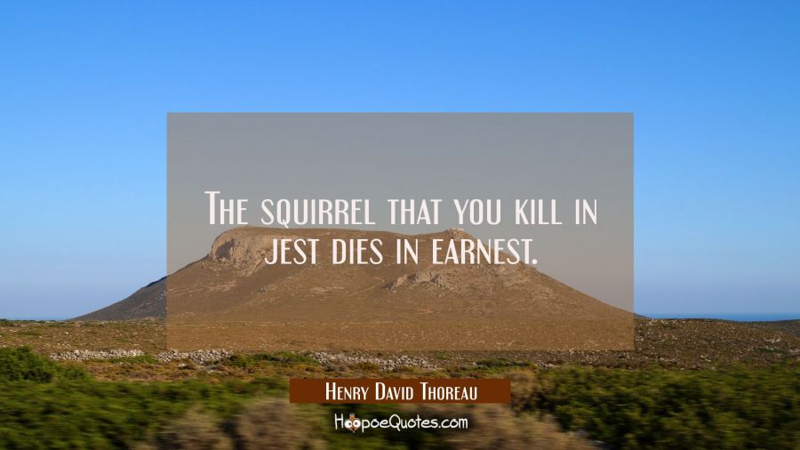 The squirrel that you kill in jest dies in earnest. Henry David Thoreau Quotes