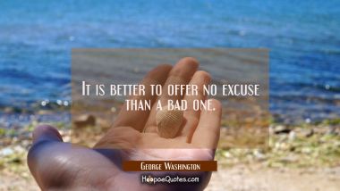 It is better to offer no excuse than a bad one. George Washington Quotes