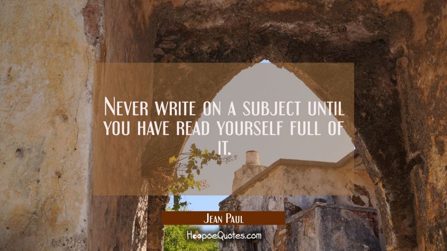 Never write on a subject until you have read yourself full of it. Jean Paul Quotes