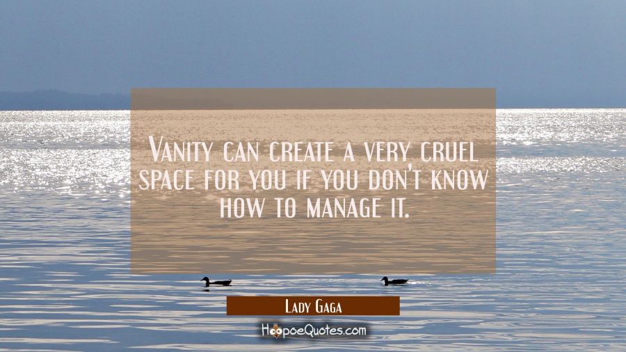 Vanity can create a very cruel space for you if you don't know how to manage it. Lady Gaga Quotes