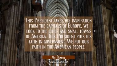 This President takes his inspiration from the capitals of Europe, we look to the cities and small t Mitt Romney Quotes