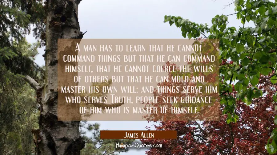 A man has to learn that he cannot command things but that he can command himself, that he cannot co James Allen Quotes