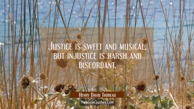 Justice is sweet and musical, but injustice is harsh and discordant. Henry David Thoreau Quotes