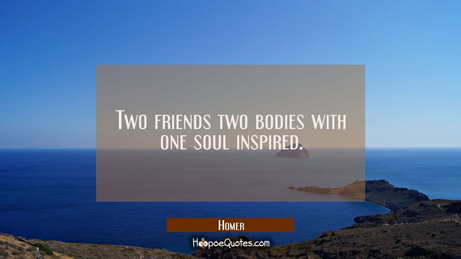 Two friends two bodies with one soul inspired. Homer Quotes