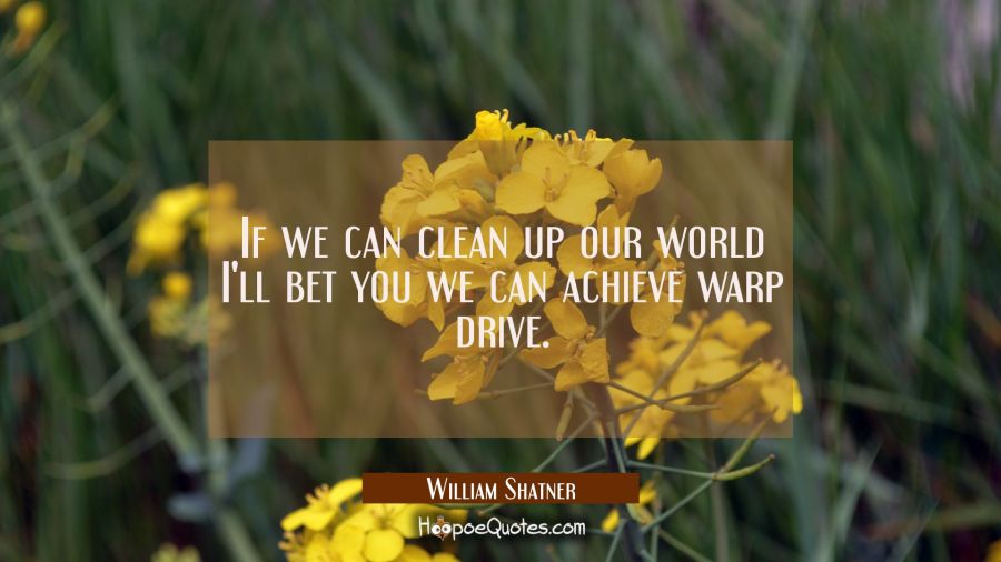If we can clean up our world I'll bet you we can achieve warp drive. William Shatner Quotes