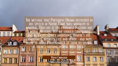 The message that President Obama delivered in his speech at Notre Dame was: morality is immoral. Pr