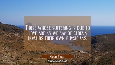 Those whose suffering is due to love are as we say of certain invalids their own physicians.