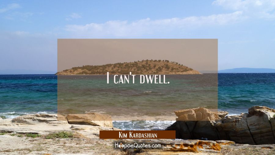 I can't dwell. Kim Kardashian Quotes