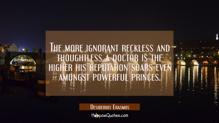 The more ignorant reckless and thoughtless a doctor is the higher his reputation soars even amongst Desiderius Erasmus Quotes