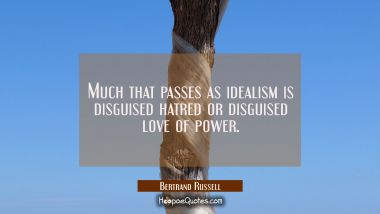 Much that passes as idealism is disguised hatred or disguised love of power.