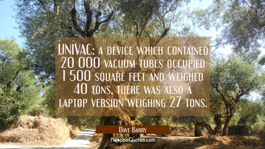 UNIVAC: a device which contained 20 000 vacuum tubes occupied 1 500 square feet and weighed 40 tons Dave Barry Quotes