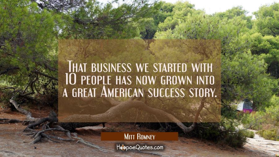 That business we started with 10 people has now grown into a great American success story. Mitt Romney Quotes