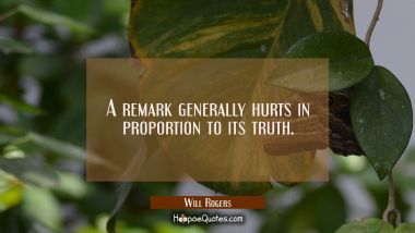 A remark generally hurts in proportion to its truth.
