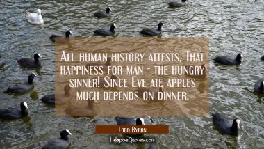 All human history attests That happiness for man - the hungry sinner! Since Eve ate apples much dep
