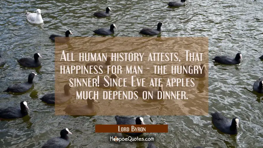 All human history attests That happiness for man - the hungry sinner! Since Eve ate apples much dep Lord Byron Quotes