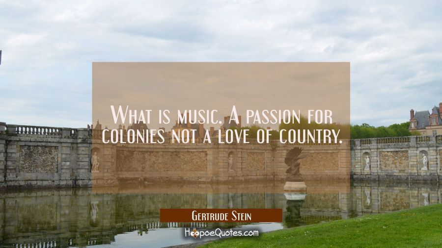 What is music. A passion for colonies not a love of country. Gertrude Stein Quotes